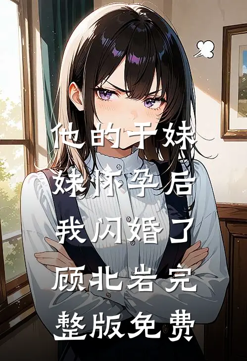 他的干妹妹怀孕后，我闪婚了顾北岩完整版免费