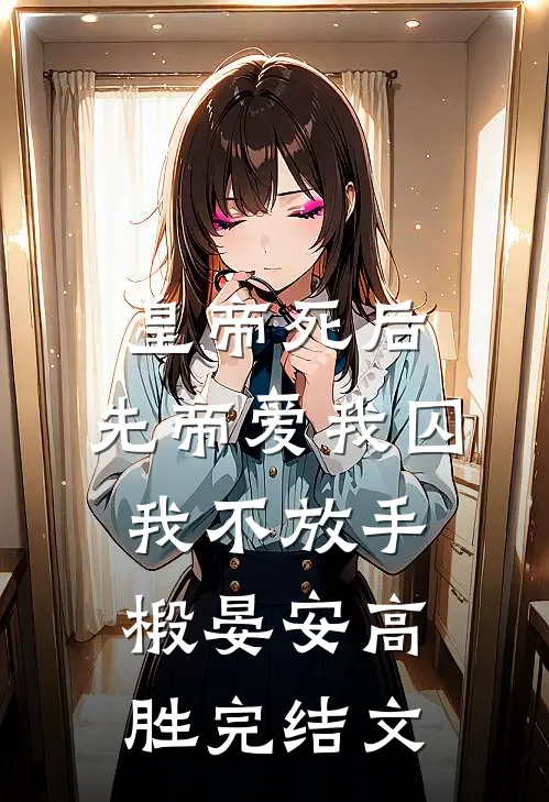 皇帝死后，先帝爱我囚我不放手椴晏安高胜完结文