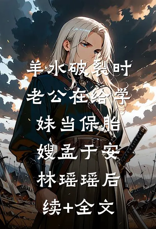羊水破裂时，老公在给学妹当保胎嫂孟于安林瑶瑶后续+全文