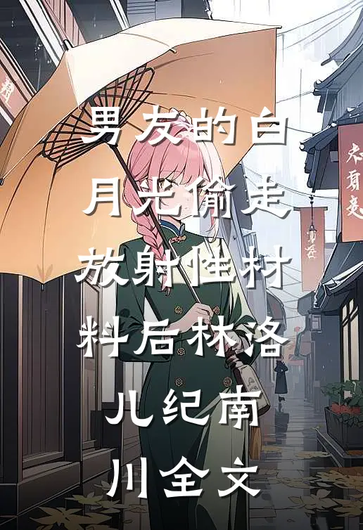 男友的白月光偷走放射性材料后林洛儿纪南川全文