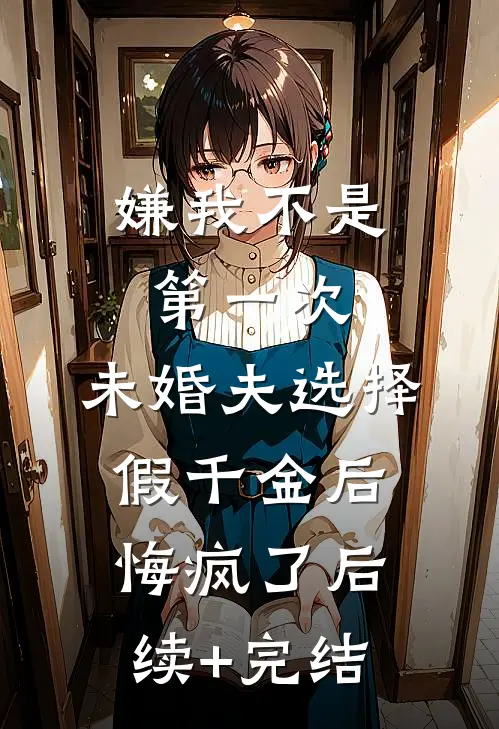 嫌我不是第一次，未婚夫选择假千金后悔疯了后续+完结