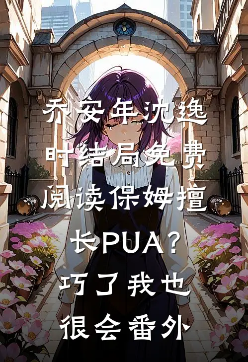 乔安年沈逸时结局免费阅读保姆擅长PUA？巧了，我也很会番外