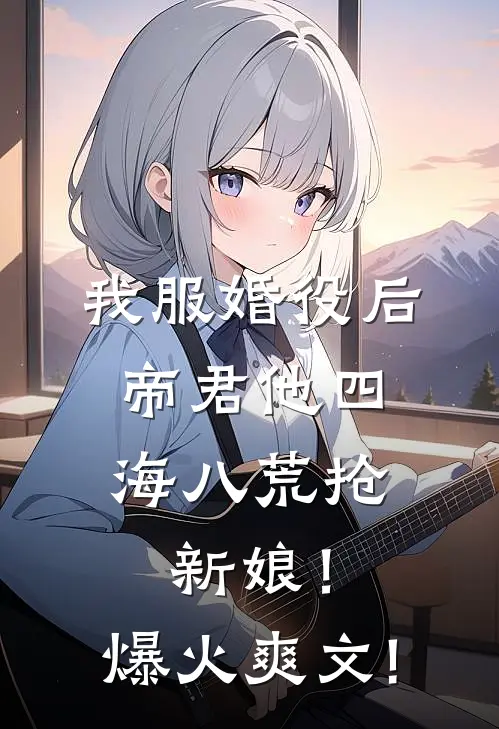 我服婚役后，帝君他四海八荒抢新娘！爆火爽文!