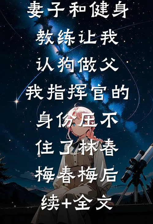 妻子和健身教练让我认狗做父，我指挥官的身份压不住了林春梅春梅后续+全文