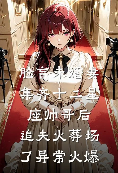 脸盲未婚妻集齐十二星座帅哥后，追夫火葬场了异常火爆