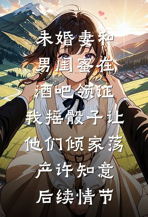 未婚妻和男闺蜜在酒吧领证，我摇骰子让他们倾家荡产许知意后续情节