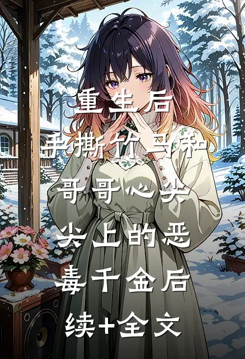 重生后，手撕竹马和哥哥心尖尖上的恶毒千金后续+全文