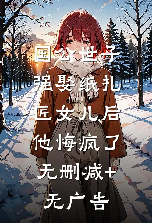 国公世子强娶纸扎匠女儿后，他悔疯了无删减+无广告