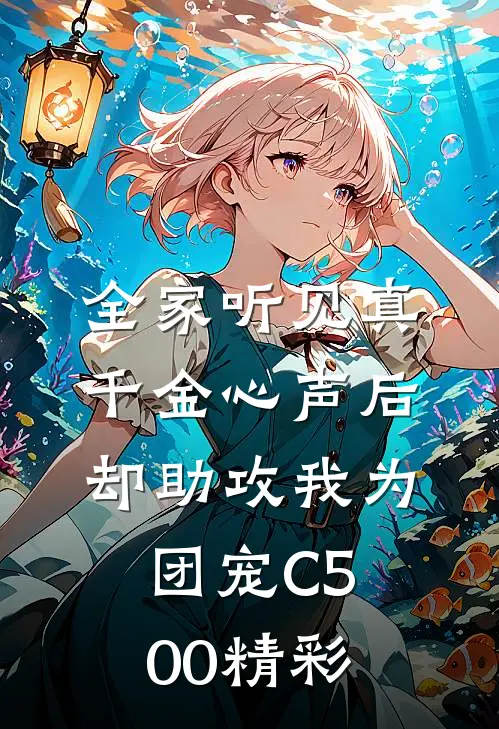 全家听见真千金心声后，却助攻我为团宠C500精彩