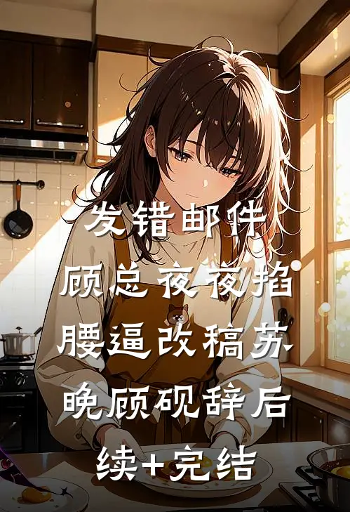 发错邮件，顾总夜夜掐腰逼改稿苏晚顾砚辞后续+完结