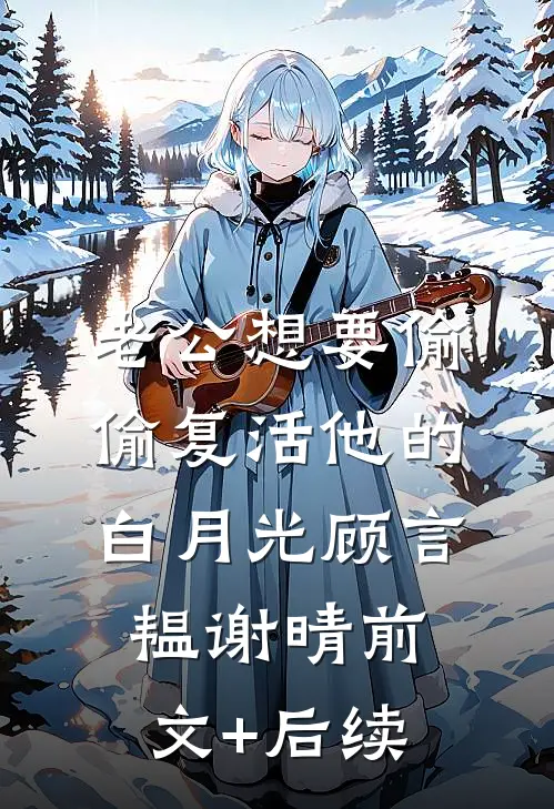 老公想要偷偷复活他的白月光顾言韫谢晴前文+后续