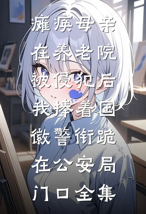 瘫痪母亲在养老院被侵犯后，我捧着国徽警衔跪在公安局门口全集