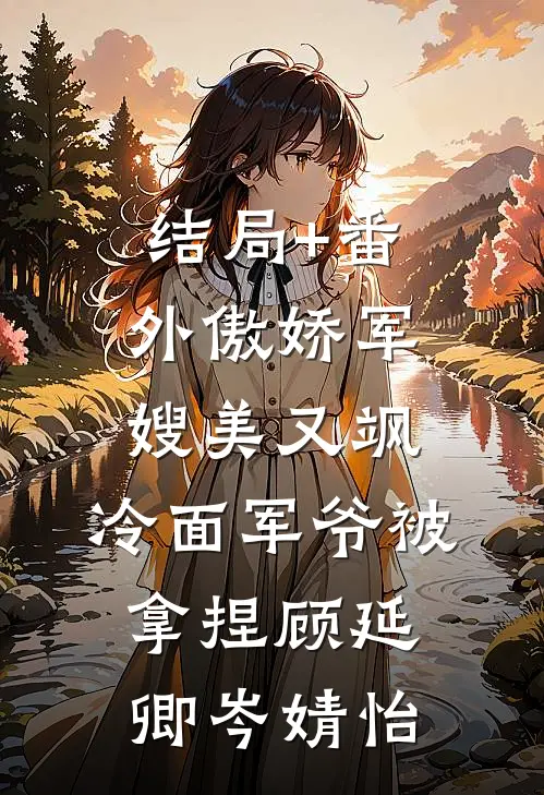 结局+番外傲娇军嫂美又飒，冷面军爷被拿捏顾延卿岑婧怡