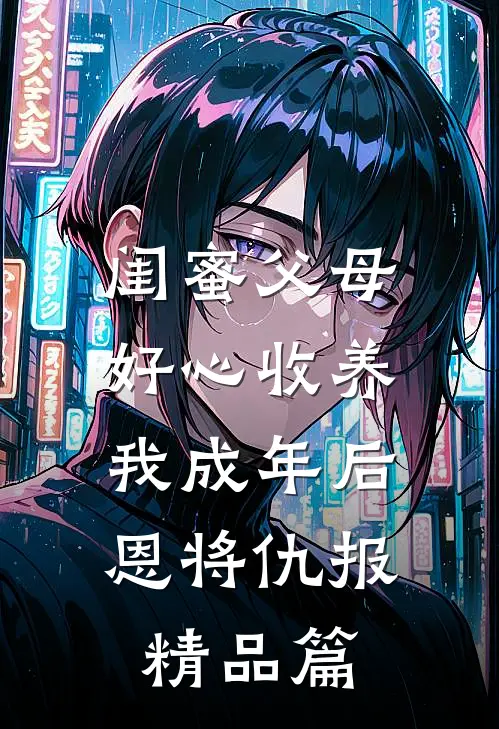 闺蜜父母好心收养，我成年后恩将仇报精品篇