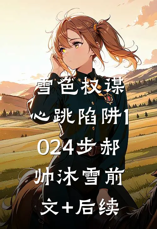 雪色权谋：心跳陷阱1024步郝帅沐雪前文+后续