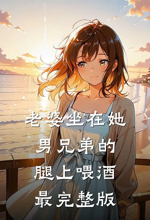 老婆坐在她男兄弟的腿上喂酒最完整版