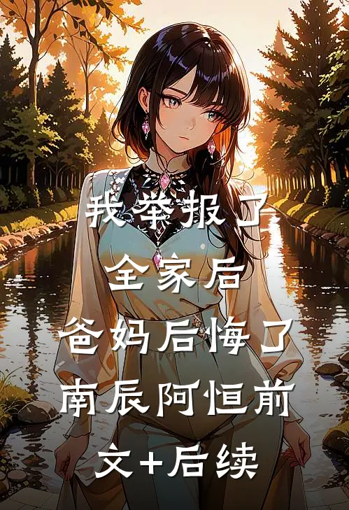 我举报了全家后，爸妈后悔了南辰阿恒前文+后续