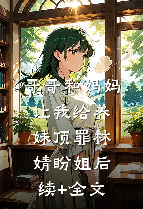 哥哥和妈妈让我给养妹顶罪林婧盼姐后续+全文