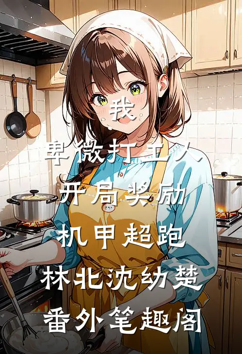 我，卑微打工人，开局奖励机甲超跑：林北沈幼楚番外笔趣阁