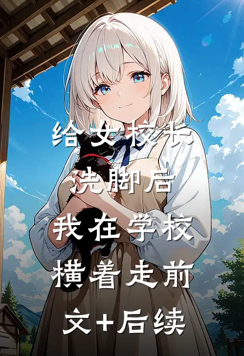 给女校长洗脚后，我在学校横着走前文+后续