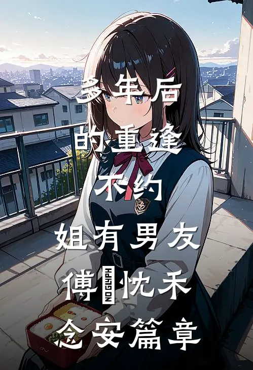 多年后的重逢，不约，姐有男友傅璟忱禾念安篇章