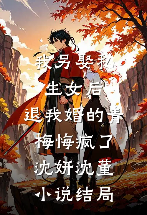 我另娶私生女后，退我婚的青梅悔疯了沈妍沈董小说结局