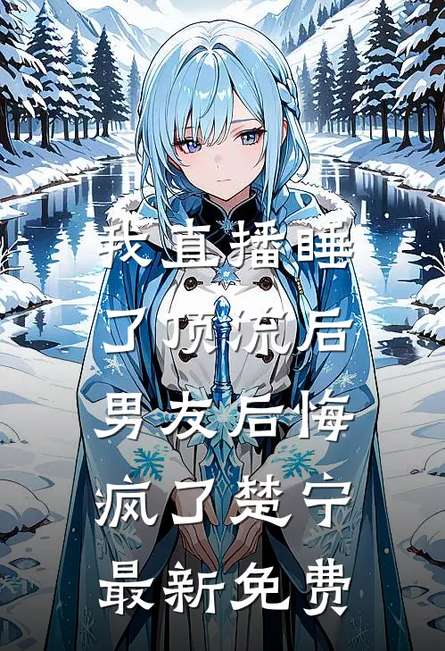 我直播睡了顶流后，男友后悔疯了楚宁最新免费