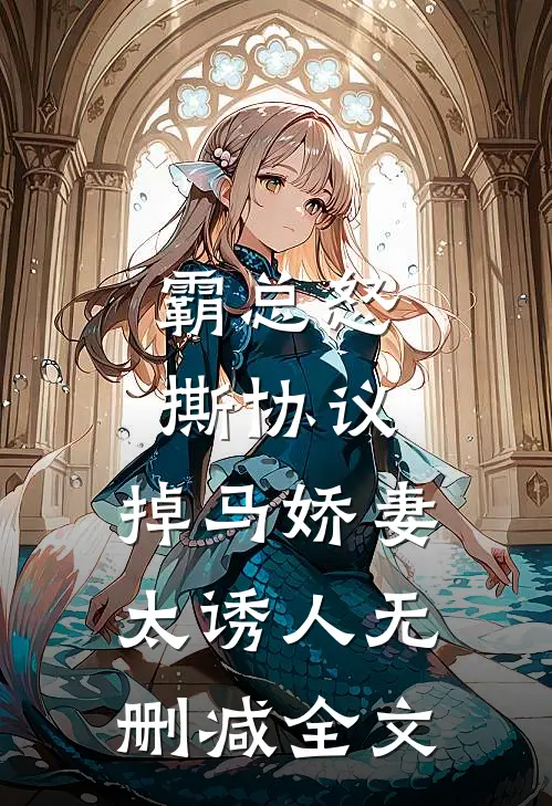 霸总怒撕协议，掉马娇妻太诱人无删减全文