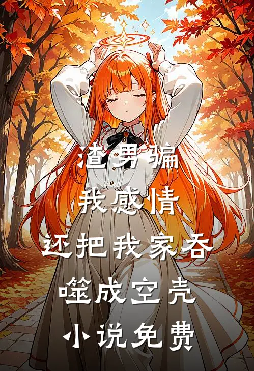 渣男骗我感情，还把我家吞噬成空壳小说免费