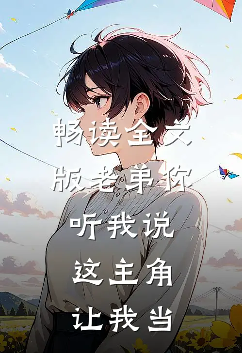 畅读全文版老弟你听我说，这主角让我当