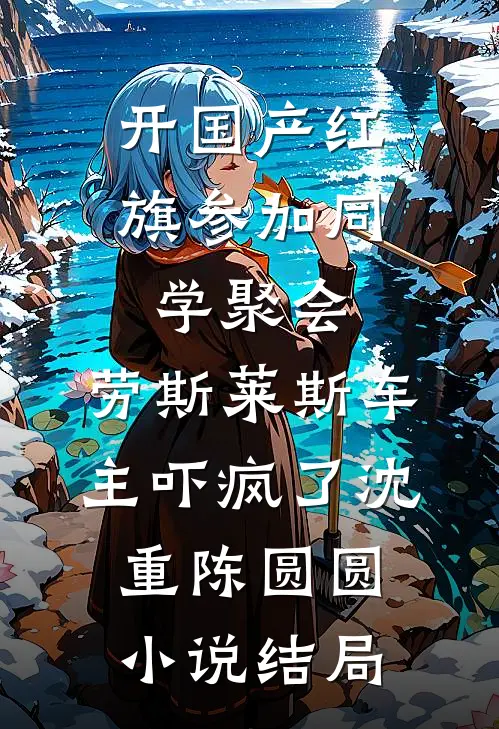 开国产红旗参加同学聚会，劳斯莱斯车主吓疯了沈重陈圆圆小说结局