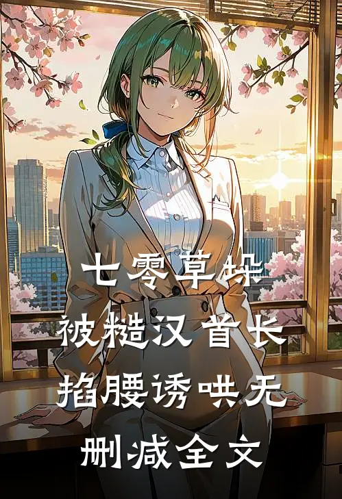 七零草垛：被糙汉首长掐腰诱哄无删减全文