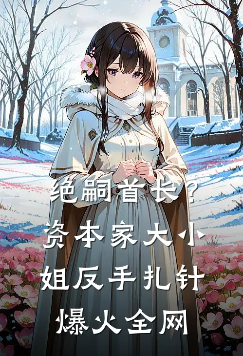 绝嗣首长？资本家大小姐反手扎针爆火全网