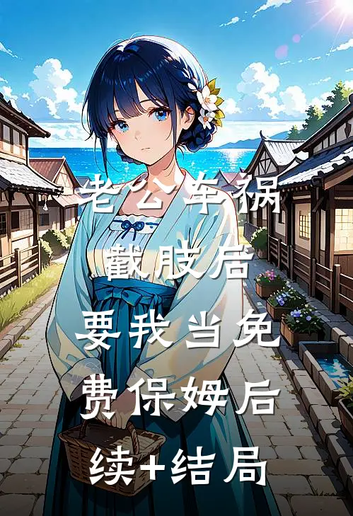 老公车祸截肢后，要我当免费保姆后续+结局