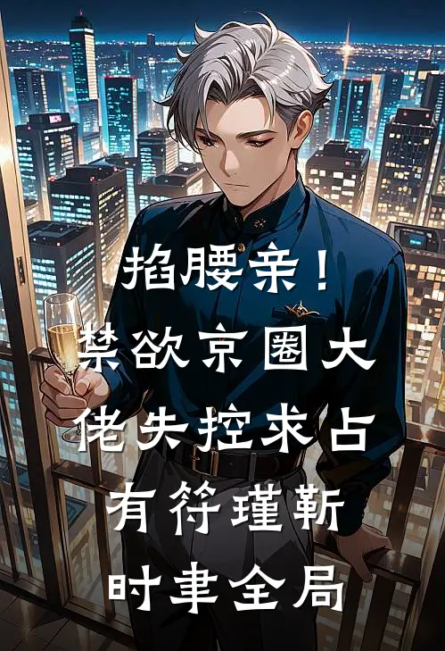掐腰亲！禁欲京圈大佬失控求占有符瑾靳时聿全局