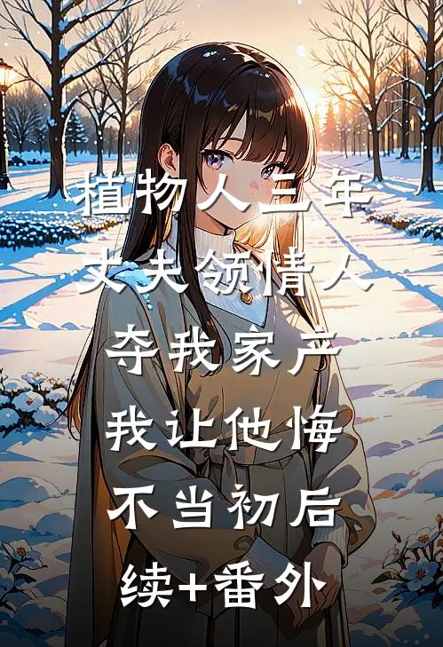 植物人三年丈夫领情人夺我家产，我让他悔不当初后续+番外