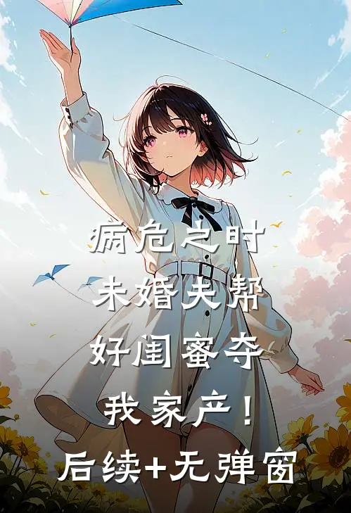 病危之时，未婚夫帮好闺蜜夺我家产！后续+无弹窗