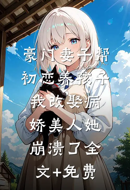 豪门妻子帮初恋养孩子，我改娶病娇美人她崩溃了全文+免费