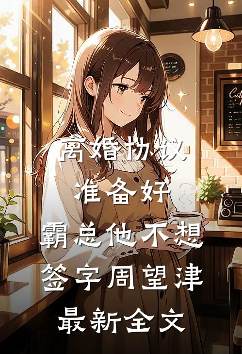 离婚协议准备好，霸总他不想签字周望津最新全文
