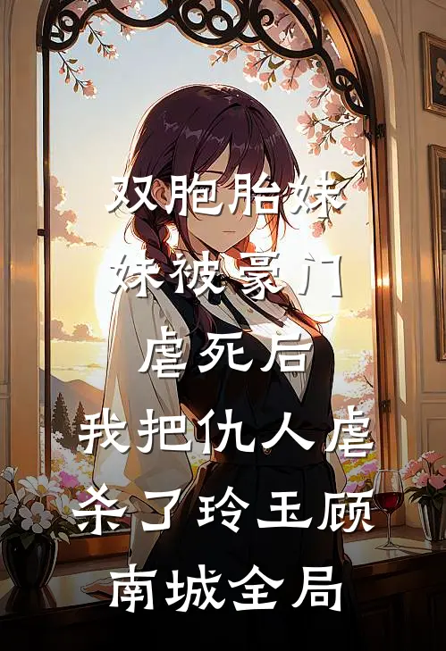双胞胎妹妹被豪门虐死后，我把仇人虐杀了玲玉顾南城全局