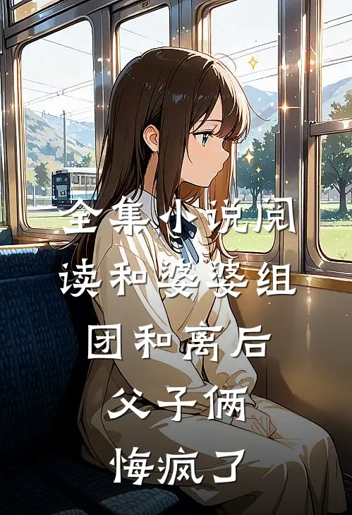 全集小说阅读和婆婆组团和离后，父子俩悔疯了