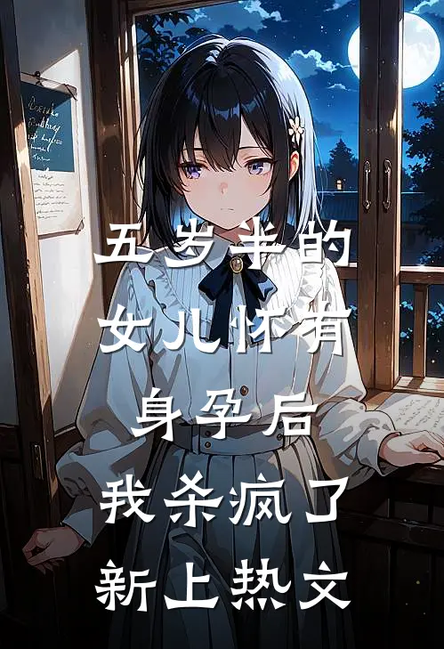 五岁半的女儿怀有身孕后，我杀疯了新上热文