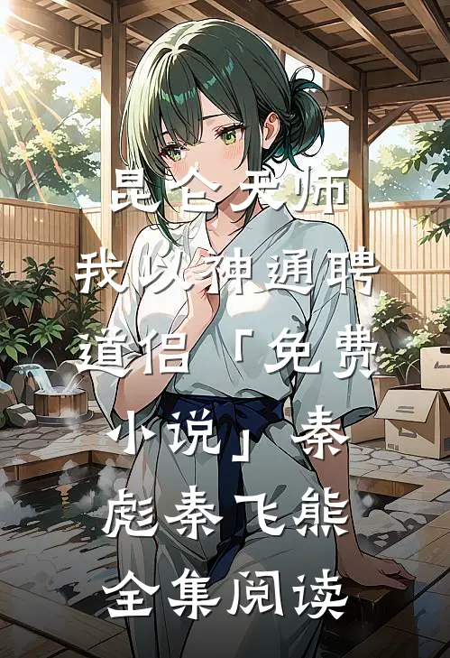 昆仑天师：我以神通聘道侣「免费小说」秦彪秦飞熊全集阅读