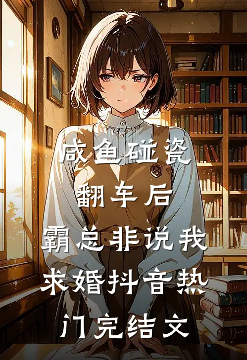 咸鱼碰瓷翻车后，霸总非说我求婚抖音热门完结文