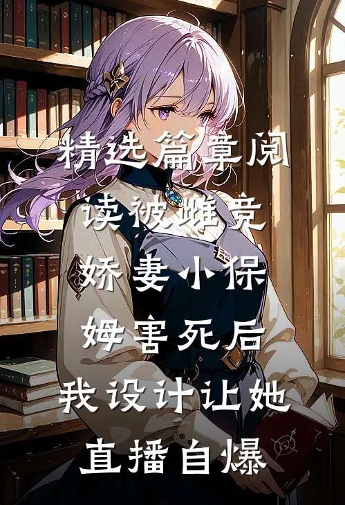 精选篇章阅读被雌竞娇妻小保姆害死后，我设计让她直播自爆。