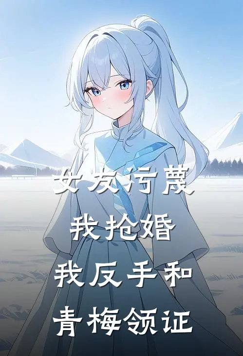女友污蔑我抢婚，我反手和青梅领证