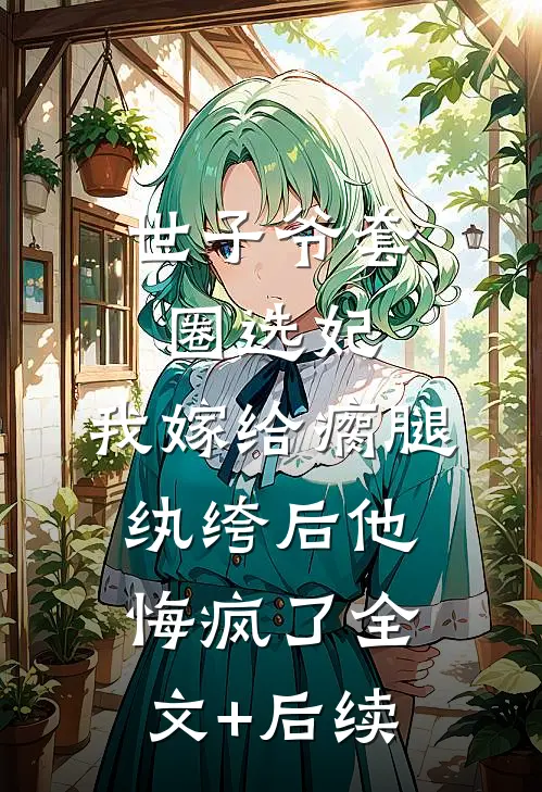 世子爷套圈选妃，我嫁给瘸腿纨绔后他悔疯了全文+后续