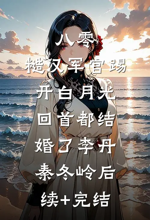 八零：糙汉军官踢开白月光回首都结婚了李丹秦冬岭后续+完结