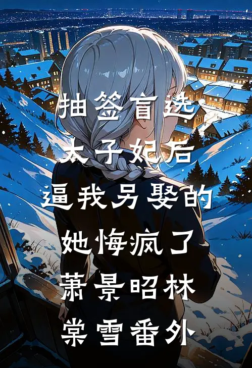 抽签盲选太子妃后，逼我另娶的她悔疯了萧景昭林棠雪番外