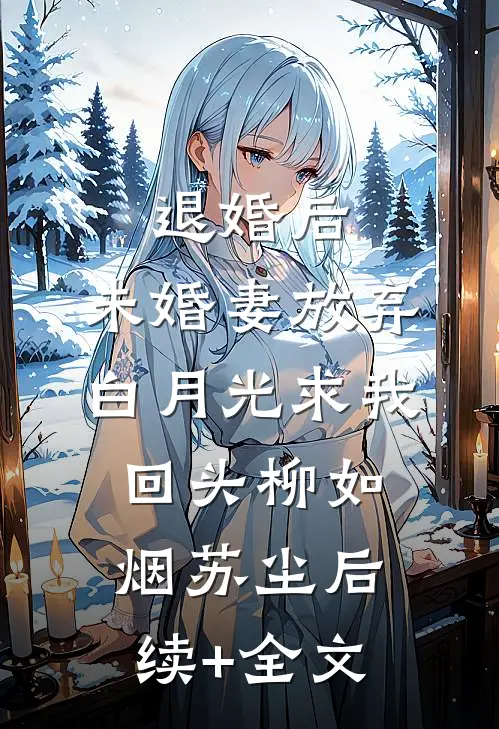退婚后，未婚妻放弃白月光求我回头柳如烟苏尘后续+全文